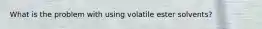 What is the problem with using volatile ester solvents?