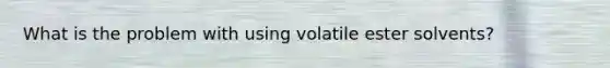 What is the problem with using volatile ester solvents?