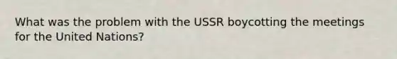 What was the problem with the USSR boycotting the meetings for the United Nations?