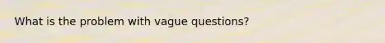 What is the problem with vague questions?