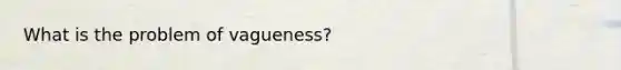 What is the problem of vagueness?