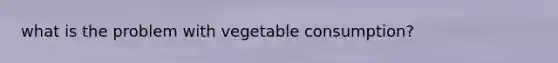what is the problem with vegetable consumption?