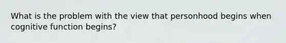 What is the problem with the view that personhood begins when cognitive function begins?