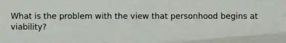 What is the problem with the view that personhood begins at viability?