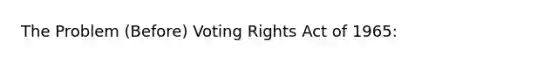 The Problem (Before) Voting Rights Act of 1965: