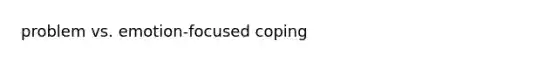 problem vs. emotion-focused coping