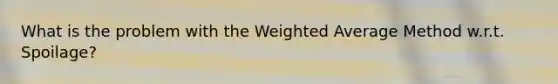 What is the problem with the <a href='https://www.questionai.com/knowledge/koL1NUNNcJ-weighted-average' class='anchor-knowledge'>weighted average</a> Method w.r.t. Spoilage?