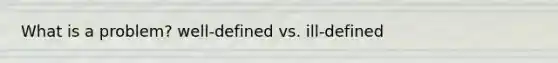 What is a problem? well-defined vs. ill-defined