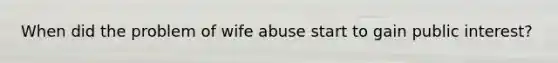 When did the problem of wife abuse start to gain public interest?