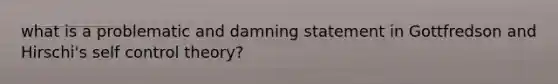 what is a problematic and damning statement in Gottfredson and Hirschi's self control theory?