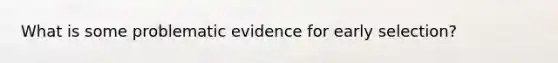 What is some problematic evidence for early selection?