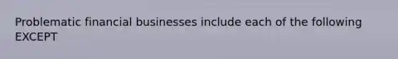 Problematic financial businesses include each of the following EXCEPT