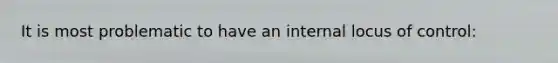 It is most problematic to have an internal locus of control: