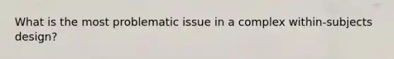 What is the most problematic issue in a complex within-subjects design?