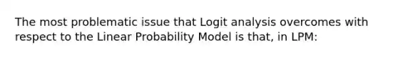 The most problematic issue that Logit analysis overcomes with respect to the Linear Probability Model is that, in LPM: