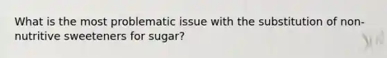 What is the most problematic issue with the substitution of non-nutritive sweeteners for sugar?