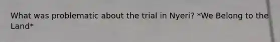 What was problematic about the trial in Nyeri? *We Belong to the Land*