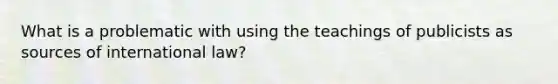 What is a problematic with using the teachings of publicists as sources of international law?