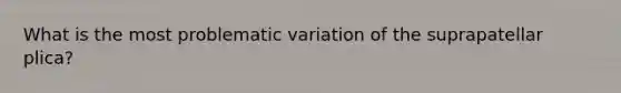 What is the most problematic variation of the suprapatellar plica?