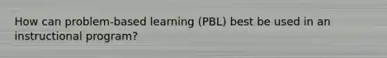 How can problem-based learning (PBL) best be used in an instructional program?