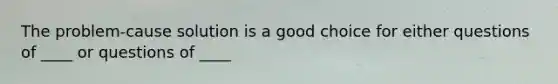 The problem-cause solution is a good choice for either questions of ____ or questions of ____