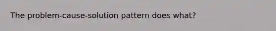 The problem-cause-solution pattern does what?