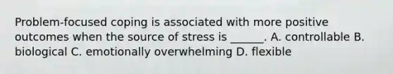 Problem-focused coping is associated with more positive outcomes when the source of stress is ______. A. controllable B. biological C. emotionally overwhelming D. flexible