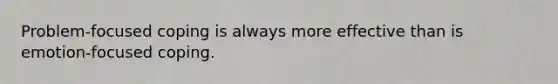 Problem-focused coping is always more effective than is emotion-focused coping.