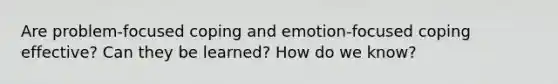 Are problem-focused coping and emotion-focused coping effective? Can they be learned? How do we know?