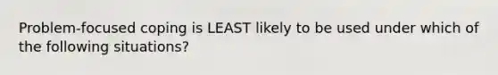 Problem-focused coping is LEAST likely to be used under which of the following situations?