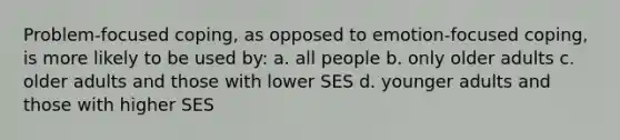 Problem-focused coping, as opposed to emotion-focused coping, is more likely to be used by: a. all people b. only older adults c. older adults and those with lower SES d. younger adults and those with higher SES