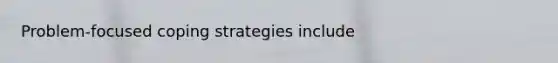 Problem-focused coping strategies include