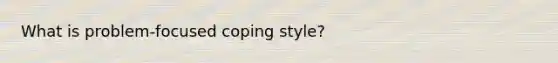 What is problem-focused coping style?