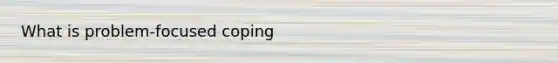 What is problem-focused coping