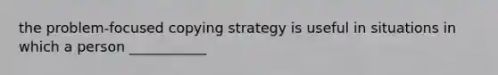 the problem-focused copying strategy is useful in situations in which a person ___________