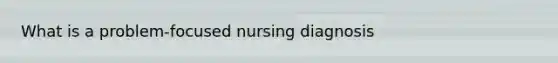 What is a problem-focused nursing diagnosis