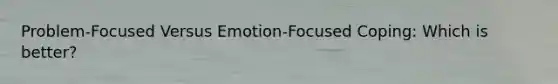 Problem-Focused Versus Emotion-Focused Coping: Which is better?