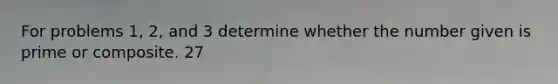 For problems 1, 2, and 3 determine whether the number given is prime or composite. 27