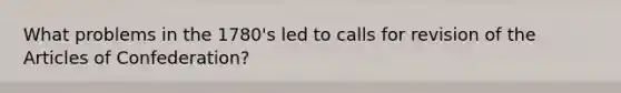 What problems in the 1780's led to calls for revision of the Articles of Confederation?