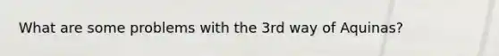 What are some problems with the 3rd way of Aquinas?