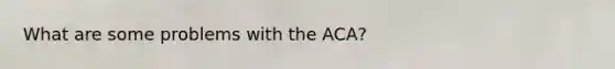 What are some problems with the ACA?