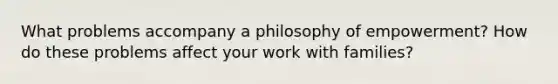 What problems accompany a philosophy of empowerment? How do these problems affect your work with families?