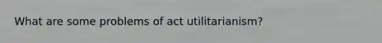 What are some problems of act utilitarianism?