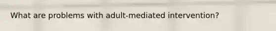 What are problems with adult-mediated intervention?