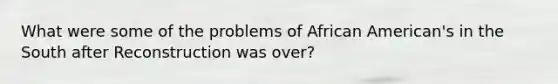 What were some of the problems of African American's in the South after Reconstruction was over?