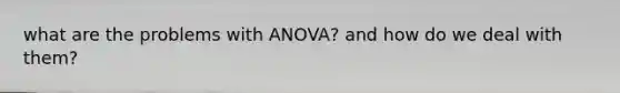 what are the problems with ANOVA? and how do we deal with them?