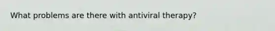 What problems are there with antiviral therapy?