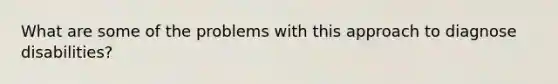 What are some of the problems with this approach to diagnose disabilities?