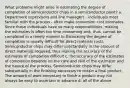 What problems might arise in estimating the degree of completion of semiconductor chips in a semiconductor plant? a. Department supervisors and line managers - individuals most familiar with the process - often make conversion cost estimates. Since these individuals have so many responsibilities, making the estimates is often too time consuming and, thus, cannot be completed in a timely manner b. Estimating the degree of completion is usually difficult for direct material costs. Semiconductor chips may differ substantially in the amount of direct materials required, thus making the accuracy of the estimates of completion difficult c. the accuracy of the estimates of completion depends on the care and skill of the estimator and the nature of the process. Semiconductor chips may differ substantially in the finishing necessary to obtain a final product. The amount of work necessary to finish a product may not always be easy to ascertain in advance d. all of the above