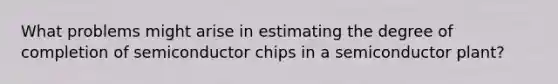 What problems might arise in estimating the degree of completion of semiconductor chips in a semiconductor plant?